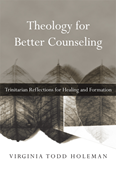 Theology for Better Counseling: Trinitarian Reflections for Healing and Formation, By Virginia Todd Holeman