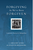 Forgiving As We've Been Forgiven: Community Practices for Making Peace, By L. Gregory Jones and Célestin Musekura