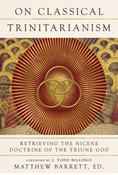 On Classical Trinitarianism: Retrieving the Nicene Doctrine of the Triune God, Edited by Matthew Barrett