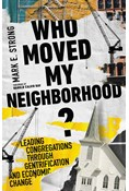 Who Moved My Neighborhood?: Leading Congregations Through Gentrification and Economic Change, By Mark E. Strong