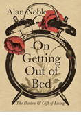 On Getting Out of Bed: The Burden and Gift of Living, By Alan Noble
