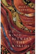 The Wood Between the Worlds: A Poetic Theology of the Cross, By Brian Zahnd