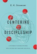 Centering Discipleship: A Pathway for Multiplying Spectators into Mature Disciples, By E. K. Strawser