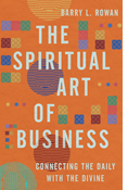The Spiritual Art of Business: Connecting the Daily with the Divine, By Barry L. Rowan