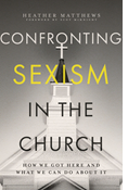 Confronting Sexism in the Church: How We Got Here and What We Can Do About It, By Heather Matthews
