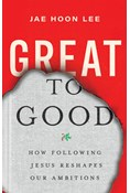 Great to Good: How Following Jesus Reshapes Our Ambitions, By Jae Hoon Lee