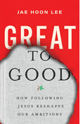 Great to Good: How Following Jesus Reshapes Our Ambitions, By Jae Hoon Lee