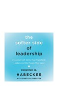 The Softer Side of Leadership: Essential Soft Skills That Transform Leaders and the People They Lead, By Eugene B. Habecker