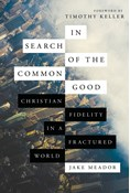 In Search of the Common Good: Christian Fidelity in a Fractured World, By Jake Meador
