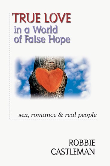 True Love in a World of False Hope: Sex, Romance  Real People, By Robbie F. Castleman