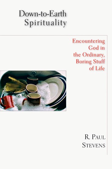 Down-to-Earth Spirituality: Encountering God in the Ordinary, Boring Stuff of Life, By R. Paul Stevens