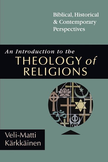 An Introduction to the Theology of Religions: Biblical, Historical &amp; Contemporary Perspectives, By Veli-Matti Kärkkäinen