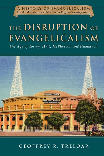 The Disruption of Evangelicalism: The Age of Torrey, Mott, McPherson and Hammond, By Geoffrey R. Treloar