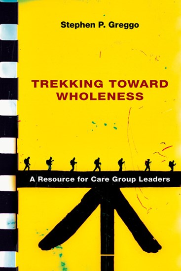 Trekking Toward Wholeness: A Resource for Care Group Leaders, By Stephen P. Greggo
