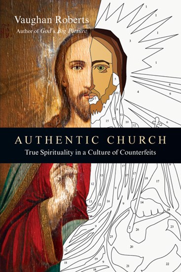 Authentic Church: True Spirituality in a Culture of Counterfeits, By Vaughan Roberts