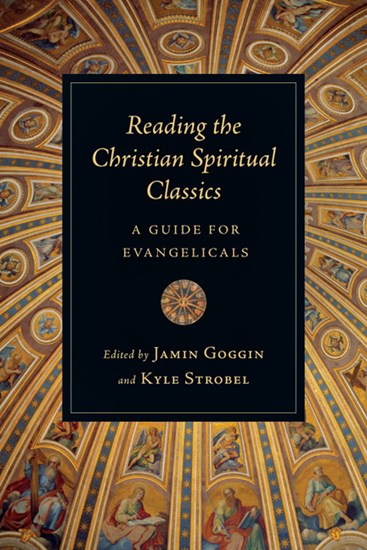 Reading the Christian Spiritual Classics: A Guide for Evangelicals, Edited byJamin Goggin and Kyle C. Strobel