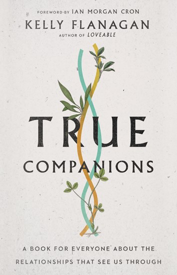 True Companions: A Book for Everyone About the Relationships That See Us Through, By Kelly Flanagan
