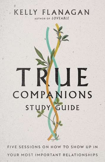 True Companions Study Guide: Five Sessions on How to Show Up in Your Most Important Relationships, By Kelly Flanagan