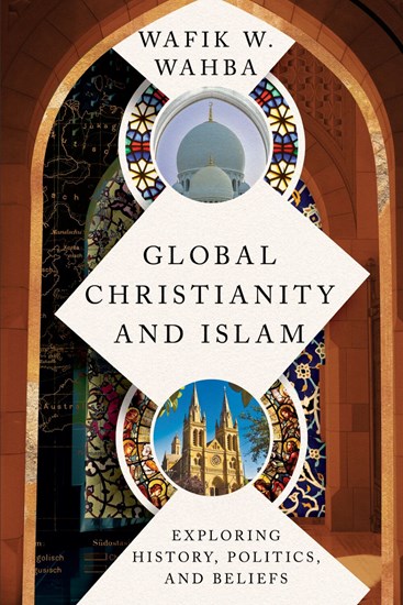 Global Christianity and Islam: Exploring History, Politics, and Beliefs, By Wafik W. Wahba