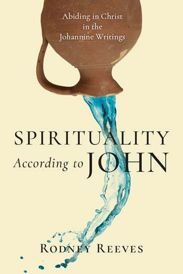 Spirituality According to John: Abiding in Christ in the Johannine Writings, By Rodney Reeves