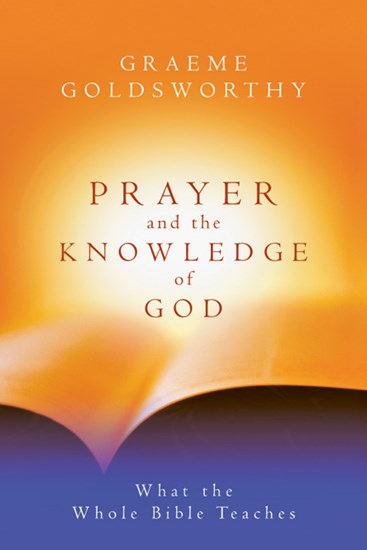 Prayer and the Knowledge of God: What the Whole Bible Teaches, By Graeme Goldsworthy