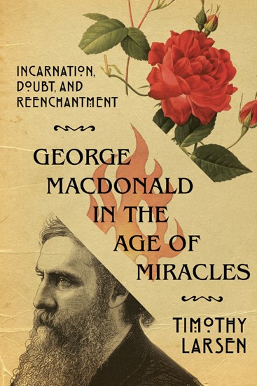 George MacDonald in the Age of Miracles: Incarnation, Doubt, and Reenchantment, By Timothy Larsen