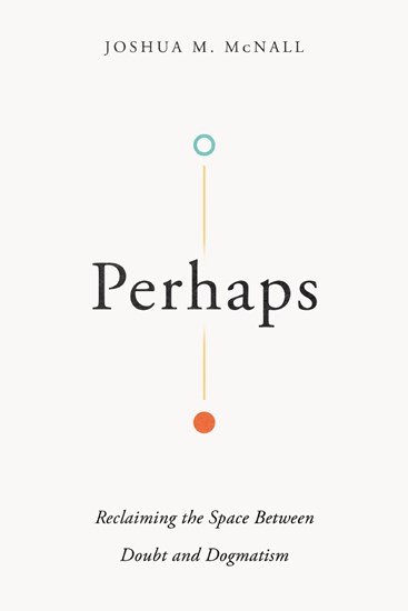 Perhaps: Reclaiming the Space Between Doubt and Dogmatism, By Joshua M. McNall