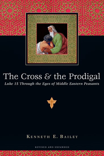 The Cross &amp; the Prodigal: Luke 15 Through the Eyes of Middle Eastern Peasants, By Kenneth E. Bailey