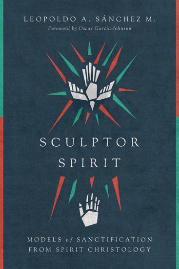 Sculptor Spirit: Models of Sanctification from Spirit Christology, By Leopoldo A. Sánchez M.
