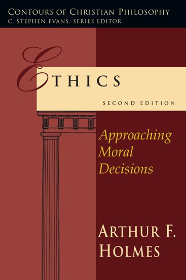 Ethics: Approaching Moral Decisions, By Arthur F. Holmes