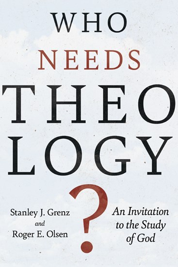 Who Needs Theology?: An Invitation to the Study of God, By Stanley J. Grenz and Roger E. Olson