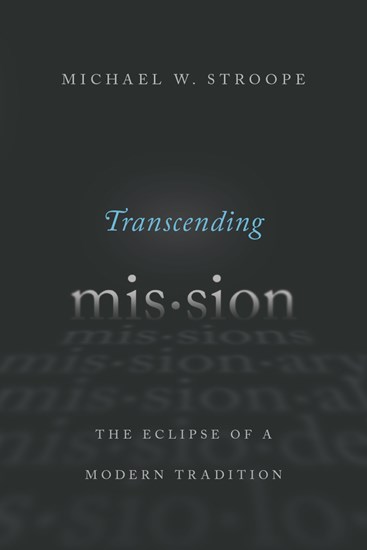 Transcending Mission: The Eclipse of a Modern Tradition, By Michael W. Stroope