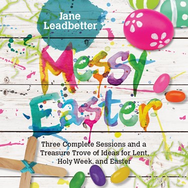 Messy Easter: 3 Complete Sessions and a Treasure Trove of Ideas for Lent, Holy Week, and Easter, By Jane Leadbetter