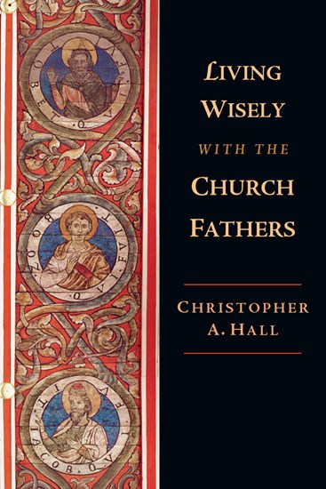 Living Wisely with the Church Fathers, By Christopher A. Hall