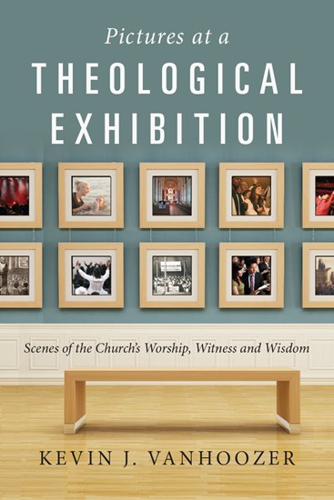Pictures at a Theological Exhibition: Scenes of the Church's Worship, Witness and Wisdom, By Kevin J. Vanhoozer