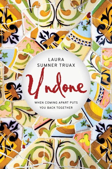 Undone: When Coming Apart Puts You Back Together, By Laura Sumner Truax