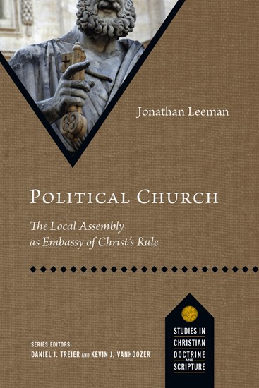 Political Church: The Local Assembly as Embassy of Christ's Rule, By Jonathan Leeman
