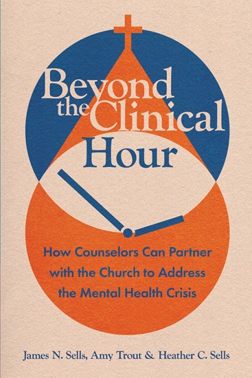 Beyond the Clinical Hour: How Counselors Can Partner with the Church to Address the Mental Health Crisis, By James N. Sells and Amy Trout and Heather C. Sells