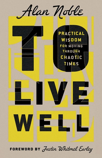 To Live Well: Practical Wisdom for Moving Through Chaotic Times, By Alan Noble