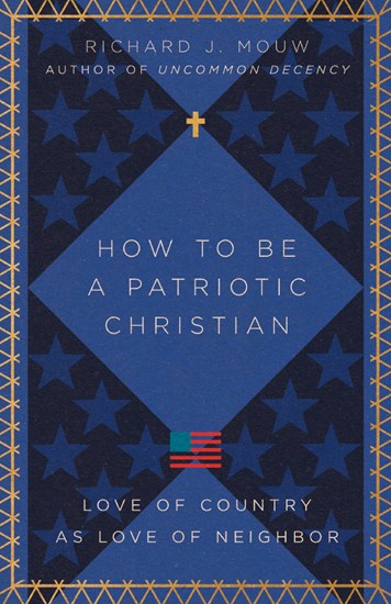 How to Be a Patriotic Christian: Love of Country as Love of Neighbor, By Richard J. Mouw