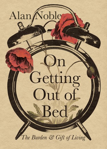 On Getting Out of Bed: The Burden and Gift of Living, By Alan Noble