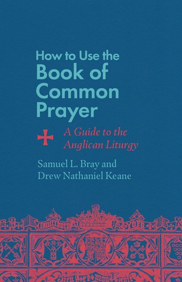 How to Use the Book of Common Prayer: A Guide to the Anglican Liturgy, By Samuel L. Bray and Drew Nathaniel Keane