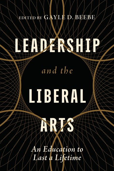 Leadership and the Liberal Arts: An Education to Last a Lifetime, Edited by Gayle D. Beebe