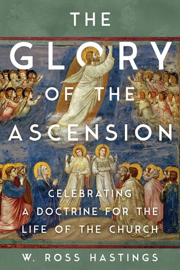 The Glory of the Ascension: Celebrating a Doctrine for the Life of the Church, By Ross Hastings