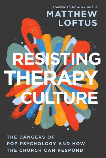 Resisting Therapy Culture: The Dangers of Pop Psychology and How the Church Can Respond, By Matthew Loftus