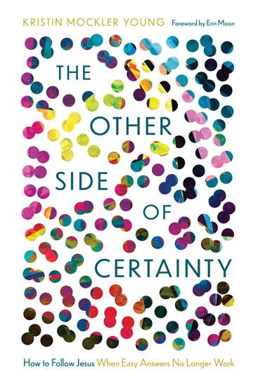 The Other Side of Certainty: How to Follow Jesus When Easy Answers No Longer Work, By Kristin Mockler Young