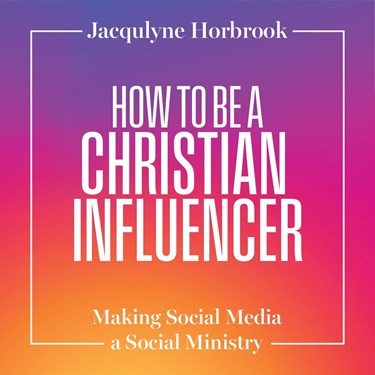 How to Be a Christian Influencer: Making Social Media a Social Ministry, By Jacqulyne Horbrook