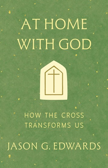 At Home with God: How the Cross Transforms Us, By Jason G. Edwards