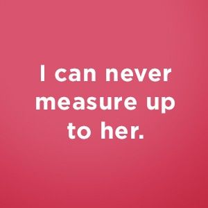 I can never measure up.