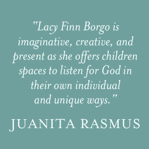 Juanita Rasmus says " Lacy Finn Borgo is imaginative, creative, and present as she offers children spaces to listen for God in their own individual and unique ways."